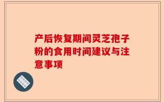 产后恢复期间灵芝孢子粉的食用时间建议与注意事项