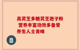 高灵芝多糖灵芝孢子粉 营养丰富功效多备受养生人士青睐