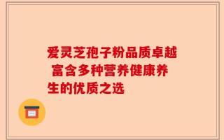 爱灵芝孢子粉品质卓越 富含多种营养健康养生的优质之选