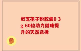 灵芝孢子粉胶囊0 3g 60粒助力健康提升的天然选择