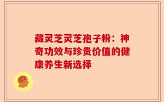 藏灵芝灵芝孢子粉：神奇功效与珍贵价值的健康养生新选择
