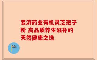 姜济药业有机灵芝孢子粉 高品质养生滋补的天然健康之选