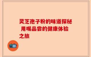 灵芝孢子粉的味道探秘 用嘴品尝的健康体验之旅