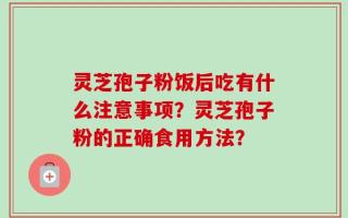灵芝孢子粉饭后吃有什么注意事项？灵芝孢子粉的正确食用方法？
