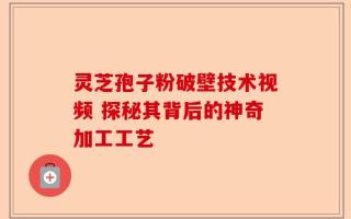 灵芝孢子粉破壁技术视频 探秘其背后的神奇加工工艺