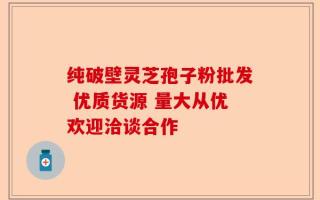 纯破壁灵芝孢子粉批发 优质货源 量大从优欢迎洽谈合作