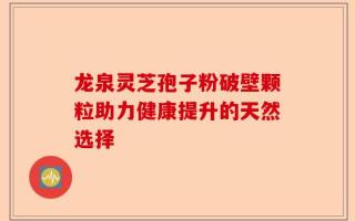龙泉灵芝孢子粉破壁颗粒助力健康提升的天然选择