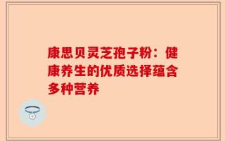 康思贝灵芝孢子粉：健康养生的优质选择蕴含多种营养