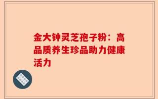 金大钟灵芝孢子粉：高品质养生珍品助力健康活力