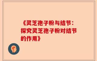 《灵芝孢子粉与结节：探究灵芝孢子粉对结节的作用》