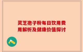 灵芝孢子粉每日饮用费用解析及健康价值探讨