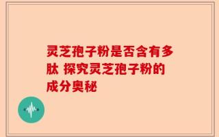 灵芝孢子粉是否含有多肽 探究灵芝孢子粉的成分奥秘