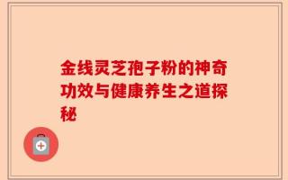 金线灵芝孢子粉的神奇功效与健康养生之道探秘