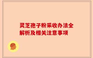 灵芝孢子粉采收办法全解析及相关注意事项