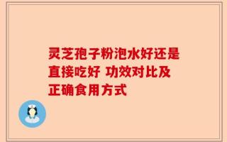 灵芝孢子粉泡水好还是直接吃好 功效对比及正确食用方式