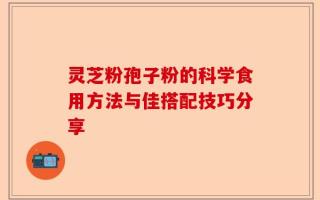 灵芝粉孢子粉的科学食用方法与佳搭配技巧分享