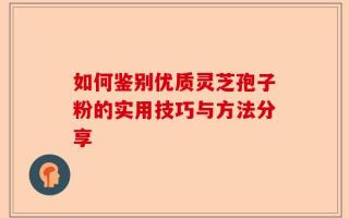 如何鉴别优质灵芝孢子粉的实用技巧与方法分享