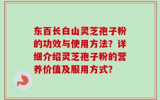 东百长白山灵芝孢子粉的功效与使用方法？详细介绍灵芝孢子粉的营养价值及服用方式？