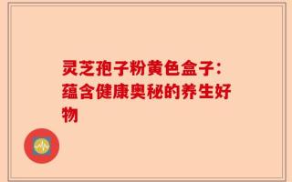 灵芝孢子粉黄色盒子：蕴含健康奥秘的养生好物