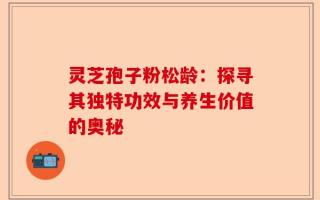 灵芝孢子粉松龄：探寻其独特功效与养生价值的奥秘