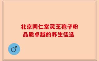 北京同仁堂灵芝孢子粉 品质卓越的养生佳选