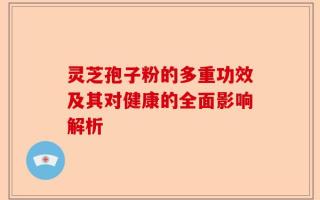 灵芝孢子粉的多重功效及其对健康的全面影响解析