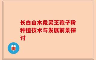 长白山木段灵芝孢子粉种植技术与发展前景探讨