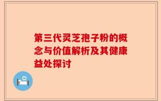 第三代灵芝孢子粉的概念与价值解析及其健康益处探讨