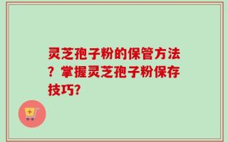 灵芝孢子粉的保管方法？掌握灵芝孢子粉保存技巧？