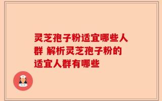 灵芝孢子粉适宜哪些人群 解析灵芝孢子粉的适宜人群有哪些