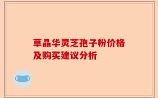 草晶华灵芝孢子粉价格及购买建议分析