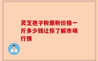 灵芝孢子粉原粉价格一斤多少钱让你了解市场行情