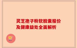 灵芝孢子粉软胶囊报价及健康益处全面解析