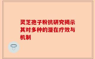 灵芝孢子粉抗研究揭示其对多种的潜在疗效与机制