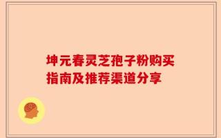 坤元春灵芝孢子粉购买指南及推荐渠道分享