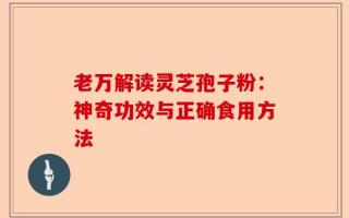 老万解读灵芝孢子粉：神奇功效与正确食用方法