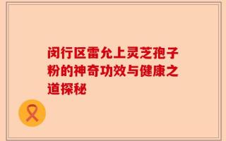 闵行区雷允上灵芝孢子粉的神奇功效与健康之道探秘