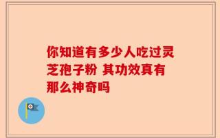你知道有多少人吃过灵芝孢子粉 其功效真有那么神奇吗