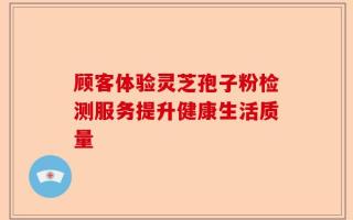 顾客体验灵芝孢子粉检测服务提升健康生活质量
