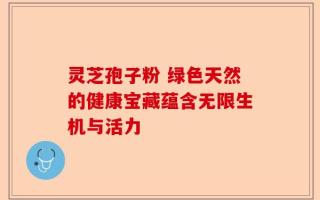 灵芝孢子粉 绿色天然的健康宝藏蕴含无限生机与活力