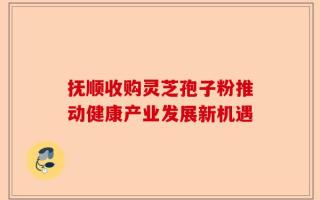 抚顺收购灵芝孢子粉推动健康产业发展新机遇