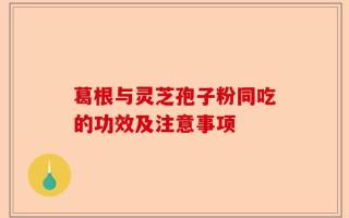 葛根与灵芝孢子粉同吃的功效及注意事项