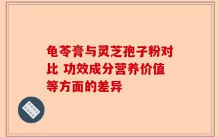 龟苓膏与灵芝孢子粉对比 功效成分营养价值等方面的差异