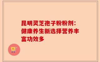 昆明灵芝孢子粉粉剂：健康养生新选择营养丰富功效多