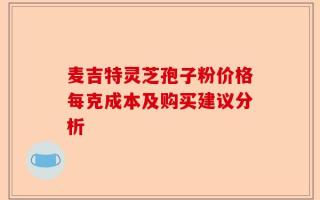 麦吉特灵芝孢子粉价格每克成本及购买建议分析
