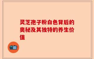 灵芝孢子粉白色背后的奥秘及其独特的养生价值