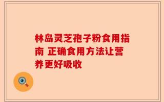 林岛灵芝孢子粉食用指南 正确食用方法让营养更好吸收