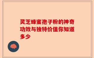 灵芝蜂蜜孢子粉的神奇功效与独特价值你知道多少