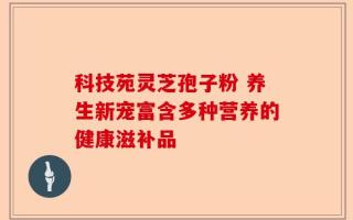 科技苑灵芝孢子粉 养生新宠富含多种营养的健康滋补品
