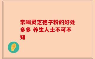 常喝灵芝孢子粉的好处多多 养生人士不可不知